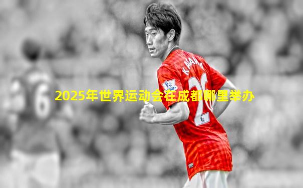 2025年世界运动会在成都哪里举办