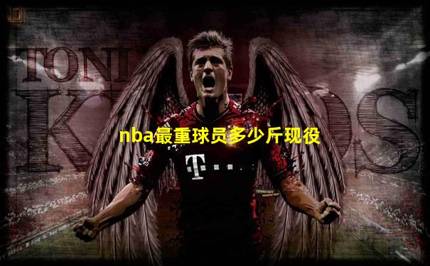 nba最重球员多少斤现役