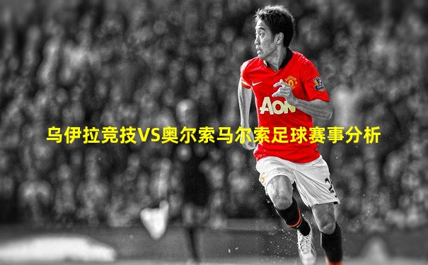 乌伊拉竞技VS奥尔索马尔索足球赛事分析