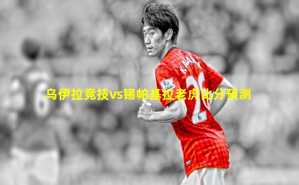 乌伊拉竞技vs锡帕基拉老虎比分预测