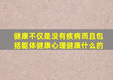 健康不仅是没有疾病而且包括躯体健康心理健康什么的