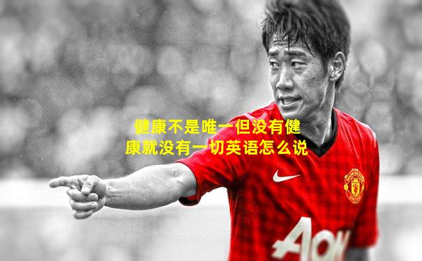 健康不是唯一但没有健康就没有一切英语怎么说