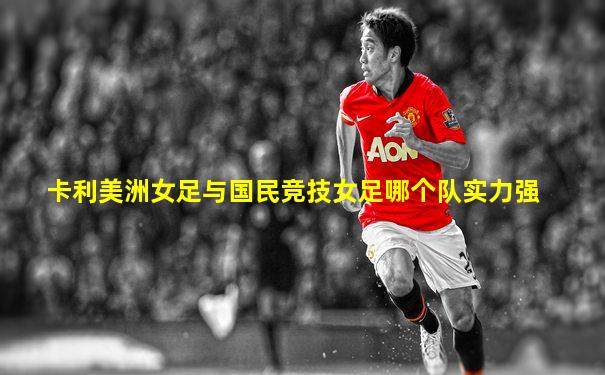 卡利美洲女足与国民竞技女足哪个队实力强