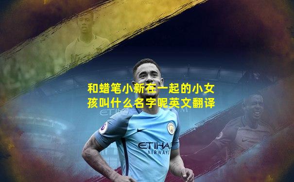 和蜡笔小新在一起的小女孩叫什么名字呢英文翻译