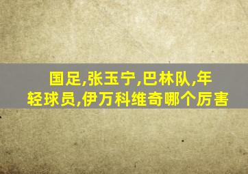 国足,张玉宁,巴林队,年轻球员,伊万科维奇哪个厉害