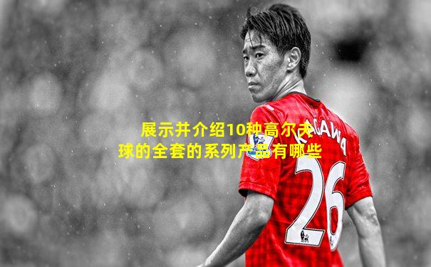 展示并介绍10种高尔夫球的全套的系列产品有哪些