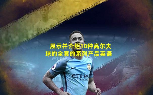 展示并介绍10种高尔夫球的全套的系列产品英语