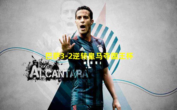 巴萨3-2逆转皇马夺国王杯