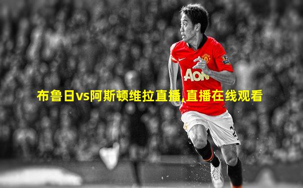 布鲁日vs阿斯顿维拉直播,直播在线观看