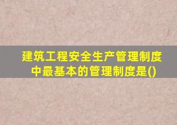 建筑工程安全生产管理制度中最基本的管理制度是()