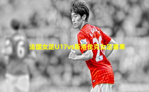 法国女足U17vs斯洛伐克女足赛果