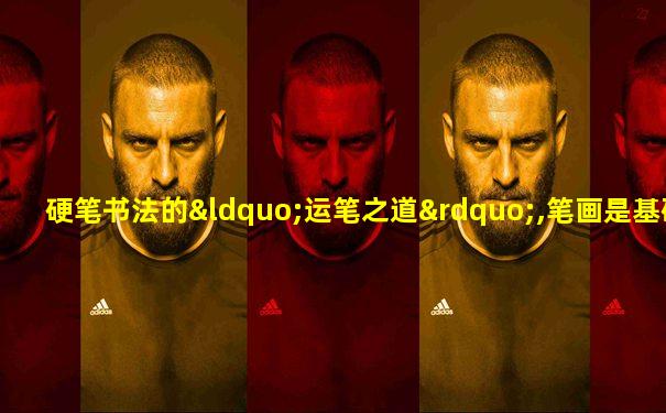 硬笔书法的“运笔之道”,笔画是基础,运笔是基础的基础