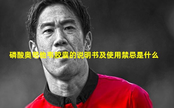 磷酸奥司他韦胶囊的说明书及使用禁忌是什么