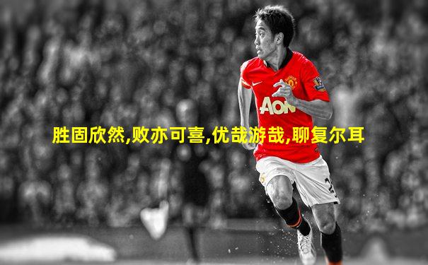 胜固欣然,败亦可喜,优哉游哉,聊复尔耳