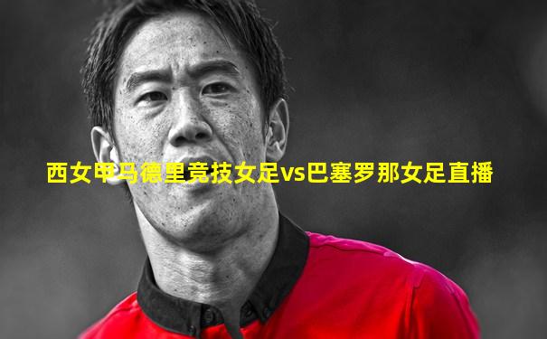 西女甲马德里竞技女足vs巴塞罗那女足直播